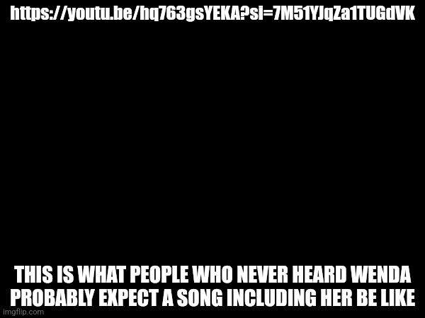 https://youtu.be/hq763gsYEKA?si=7M51YJqZa1TUGdVK; THIS IS WHAT PEOPLE WHO NEVER HEARD WENDA PROBABLY EXPECT A SONG INCLUDING HER BE LIKE | made w/ Imgflip meme maker