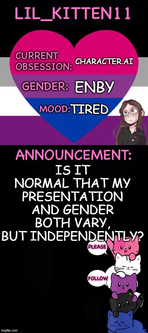 Lil_kitten11's announcement temp | CHARACTER.AI; ENBY; TIRED; IS IT NORMAL THAT MY PRESENTATION AND GENDER BOTH VARY, BUT INDEPENDENTLY? | image tagged in lil_kitten11's announcement temp | made w/ Imgflip meme maker