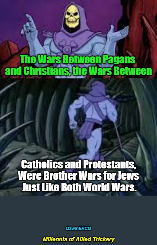 Millennia of Allied Trickery | The Wars Between Pagans 

and Christians, the Wars Between; Catholics and Protestants, 

Were Brother Wars for Jews 

Just Like Both World Wars. OzwinEVCG; Millennia of Allied Trickery | image tagged in judaism,christianity,jewish people,white people,war,peace | made w/ Imgflip meme maker