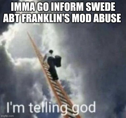 Im telling god | IMMA GO INFORM SWEDE ABT FRANKLIN'S MOD ABUSE | image tagged in im telling god | made w/ Imgflip meme maker