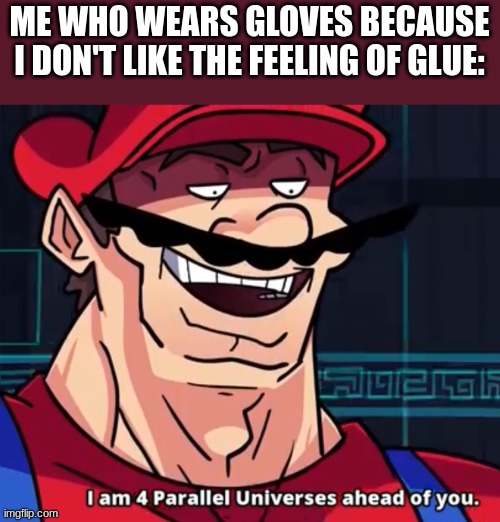 I Am 4 Parallel Universes Ahead Of You | ME WHO WEARS GLOVES BECAUSE I DON'T LIKE THE FEELING OF GLUE: | image tagged in i am 4 parallel universes ahead of you | made w/ Imgflip meme maker