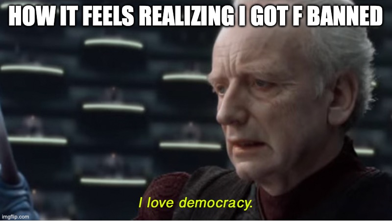 I love democracy | HOW IT FEELS REALIZING I GOT F BANNED | image tagged in i love democracy | made w/ Imgflip meme maker