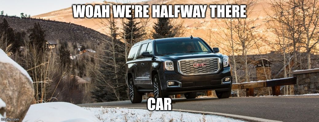 SUV | WOAH WE'RE HALFWAY THERE; CAR | image tagged in suv | made w/ Imgflip meme maker