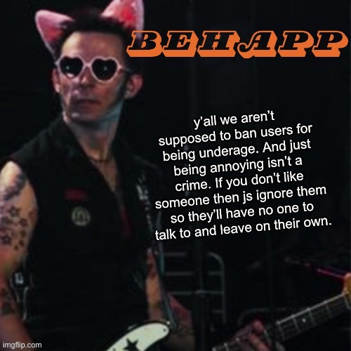 Behapp | y’all we aren’t supposed to ban users for being underage. And just being annoying isn’t a crime. If you don’t like someone then js ignore them so they’ll have no one to talk to and leave on their own. | image tagged in behapp | made w/ Imgflip meme maker