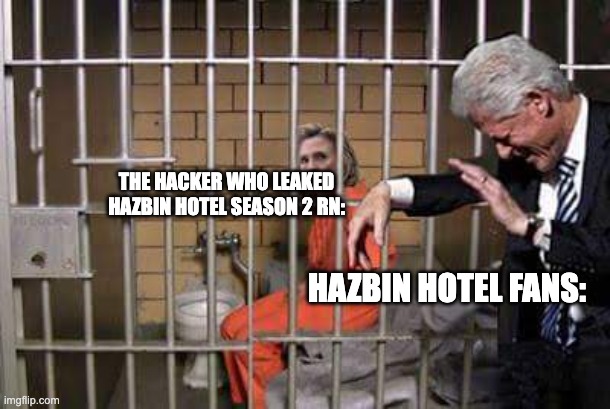 Hillary in jail | THE HACKER WHO LEAKED HAZBIN HOTEL SEASON 2 RN:; HAZBIN HOTEL FANS: | image tagged in hillary in jail | made w/ Imgflip meme maker