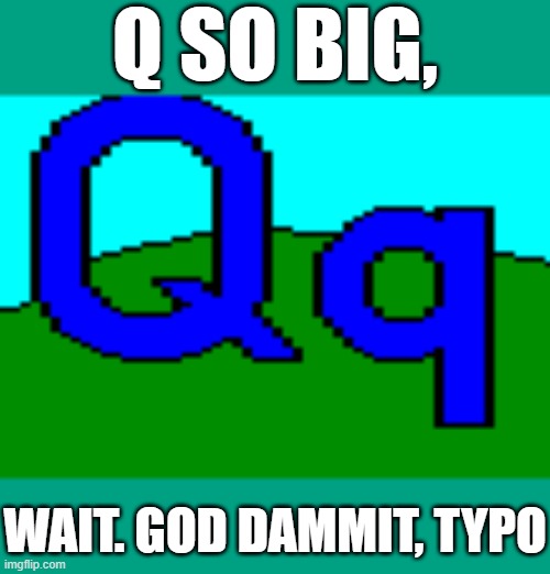 Q so big | Q SO BIG, WAIT. GOD DAММIT, TYPO | image tagged in q is for qwertyuiopasdfghjklzxcvbnm | made w/ Imgflip meme maker