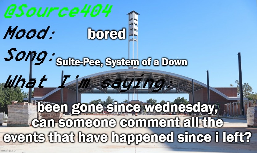 Source's Temp | bored; Suite-Pee, System of a Down; been gone since wednesday, can someone comment all the events that have happened since i left? | image tagged in source's temp | made w/ Imgflip meme maker