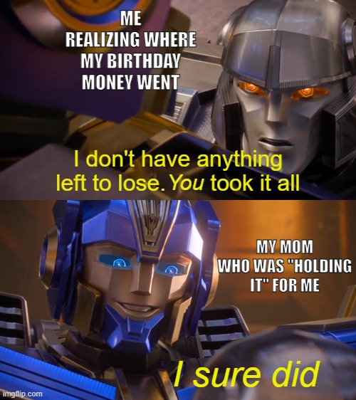 New Template! | ME REALIZING WHERE MY BIRTHDAY MONEY WENT; MY MOM WHO WAS "HOLDING IT" FOR ME | image tagged in transformers one you took it all | made w/ Imgflip meme maker