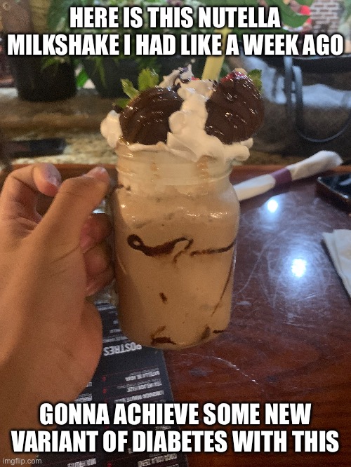 6/10 also | HERE IS THIS NUTELLA MILKSHAKE I HAD LIKE A WEEK AGO; GONNA ACHIEVE SOME NEW VARIANT OF DIABETES WITH THIS | made w/ Imgflip meme maker