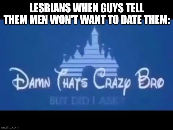 Damn that's crazy bro but did I ask? | LESBIANS WHEN GUYS TELL THEM MEN WON'T WANT TO DATE THEM: | image tagged in damn that's crazy bro but did i ask | made w/ Imgflip meme maker