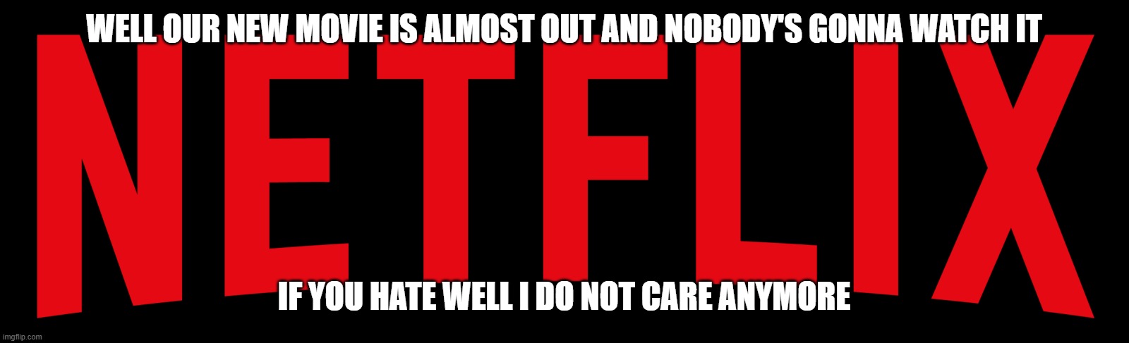 a special message from netflix | WELL OUR NEW MOVIE IS ALMOST OUT AND NOBODY'S GONNA WATCH IT; IF YOU HATE WELL I DO NOT CARE ANYMORE | image tagged in netflix,memes | made w/ Imgflip meme maker