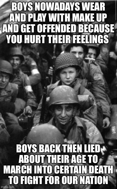 BOYS NOWADAYS WEAR AND PLAY WITH MAKE UP AND GET OFFENDED BECAUSE YOU HURT THEIR FEELINGS; BOYS BACK THEN LIED ABOUT THEIR AGE TO MARCH INTO CERTAIN DEATH TO FIGHT FOR OUR NATION | image tagged in funny | made w/ Imgflip meme maker