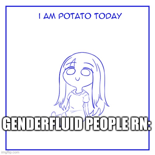 I am potato today | GENDERFLUID PEOPLE RN: | image tagged in i am potato today | made w/ Imgflip meme maker