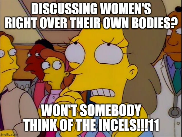 discussing women&#39;s right over their own bodies? Won&#39;t somebody think of the incels!!!11