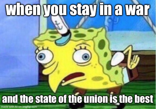 Mocking Spongebob | when you stay in a war; and the state of the union is the best | image tagged in memes,mocking spongebob | made w/ Imgflip meme maker