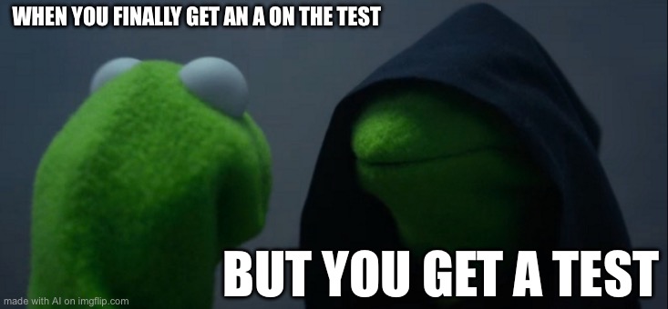 Evil Kermit | WHEN YOU FINALLY GET AN A ON THE TEST; BUT YOU GET A TEST | image tagged in memes,evil kermit | made w/ Imgflip meme maker