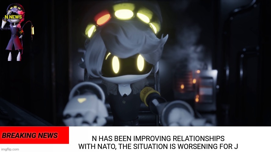 N's news | N HAS BEEN IMPROVING RELATIONSHIPS WITH NATO, THE SITUATION IS WORSENING FOR J | image tagged in n's news | made w/ Imgflip meme maker