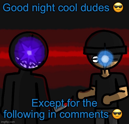 Wowzers | Good night cool dudes 😎; Except for the following in comments 😎 | image tagged in wowzers | made w/ Imgflip meme maker