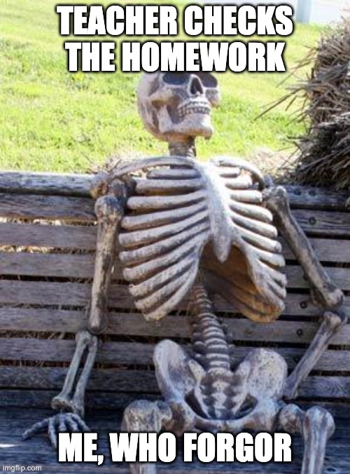 Me fr fr fr fr fr | TEACHER CHECKS THE HOMEWORK; ME, WHO FORGOR | image tagged in memes,waiting skeleton | made w/ Imgflip meme maker