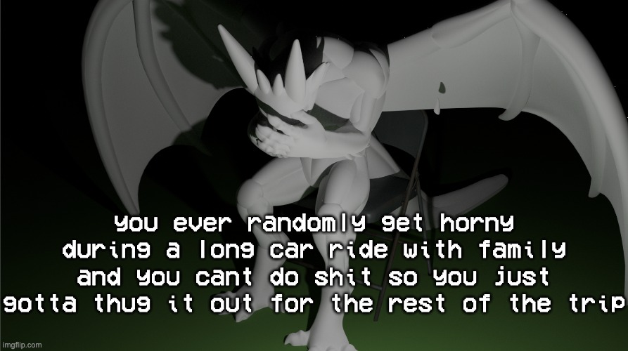imgoinginsaneimgoinginsaneimgoinginsane | you ever randomly get horny during a long car ride with family and you cant do shit so you just gotta thug it out for the rest of the trip | image tagged in depressed dragon rig | made w/ Imgflip meme maker