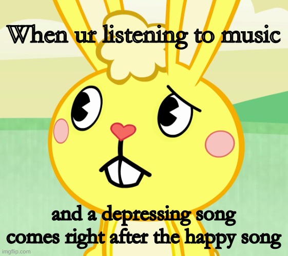 Okay but has anyone else had this happen? | When ur listening to music; and a depressing song comes right after the happy song | image tagged in confused cuddles htf | made w/ Imgflip meme maker