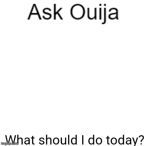 Ask Ouija | What should I do today? | image tagged in ask ouija,what should i do,memes,oh wow are you actually reading these tags | made w/ Imgflip meme maker