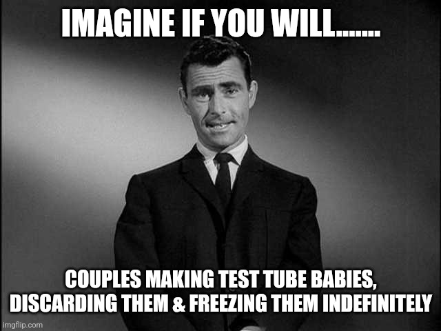 Imagine If You Will...... | IMAGINE IF YOU WILL....... COUPLES MAKING TEST TUBE BABIES, DISCARDING THEM & FREEZING THEM INDEFINITELY | image tagged in imagine if you will | made w/ Imgflip meme maker