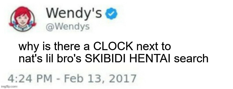 Wendy's Twitter | YOU'RE NOW CURSED WITH IBS; why is there a CLOCK next to nat's lil bro's SKIBIDI HENTAI search | image tagged in wendy's twitter | made w/ Imgflip meme maker