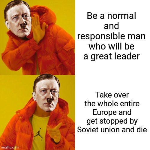 I'm going to get banned for this probably | Be a normal and responsible man who will be a great leader; Take over the whole entire Europe and get stopped by Soviet union and die | image tagged in memes,drake hotline bling | made w/ Imgflip meme maker