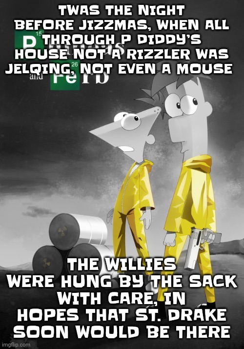Twas the night before the diddy party | TWAS THE NIGHT BEFORE JIZZMAS, WHEN ALL THROUGH P DIDDY’S HOUSE NOT A RIZZLER WAS JELQING, NOT EVEN A MOUSE; THE WILLIES WERE HUNG BY THE SACK WITH CARE, IN HOPES THAT ST. DRAKE SOON WOULD BE THERE | image tagged in phineas and ferb break bad | made w/ Imgflip meme maker