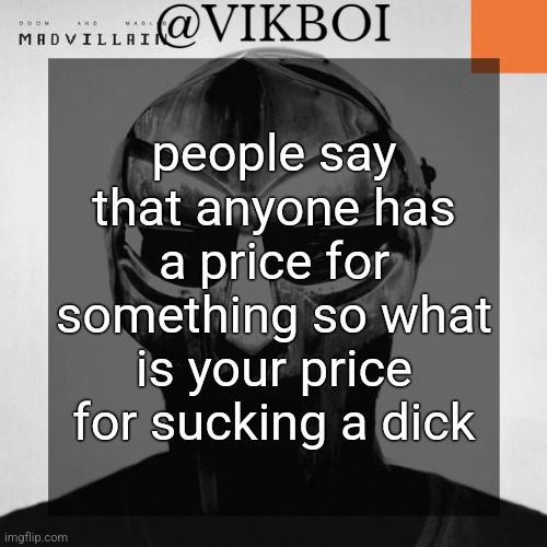 the full thing, using gonk gonk method | people say that anyone has a price for something so what is your price for sucking a dick | image tagged in vikboi madvillainy template | made w/ Imgflip meme maker