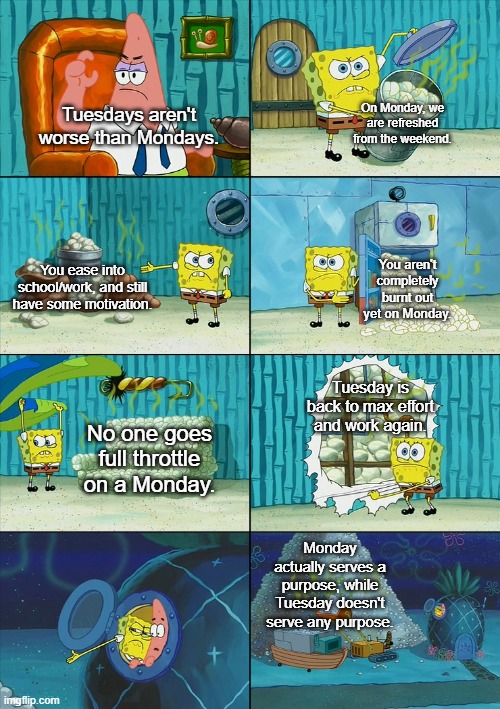 Factual proof that Monday isn't the worst day of the week. | On Monday, we are refreshed from the weekend. Tuesdays aren't worse than Mondays. You aren't completely burnt out yet on Monday. You ease into school/work, and still have some motivation. Tuesday is back to max effort and work again. No one goes full throttle on a Monday. Monday actually serves a purpose, while Tuesday doesn't serve any purpose. | image tagged in spongebob shows patrick garbage | made w/ Imgflip meme maker