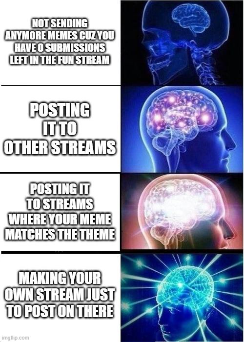 if you run out of submissions | NOT SENDING ANYMORE MEMES CUZ YOU HAVE 0 SUBMISSIONS LEFT IN THE FUN STREAM; POSTING IT TO OTHER STREAMS; POSTING IT TO STREAMS WHERE YOUR MEME MATCHES THE THEME; MAKING YOUR OWN STREAM JUST TO POST ON THERE | image tagged in memes,expanding brain | made w/ Imgflip meme maker