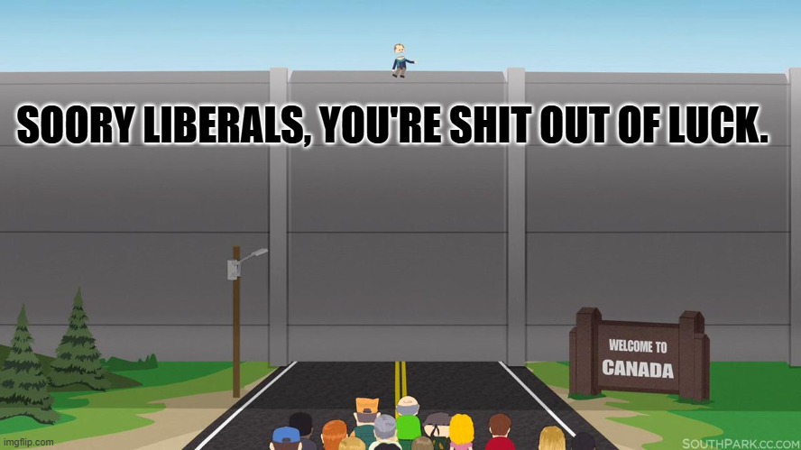 Maybe if they threaten to go to Mexico, they'll build a wall too. | SOORY LIBERALS, YOU'RE SHIT OUT OF LUCK. | image tagged in great wall of canada | made w/ Imgflip meme maker