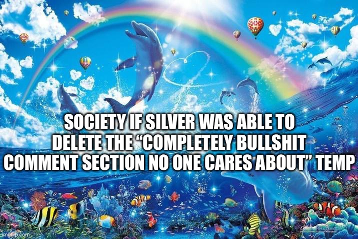 Happy dolphin rainbow | SOCIETY IF SILVER WAS ABLE TO DELETE THE “COMPLETELY BULLSHIT COMMENT SECTION NO ONE CARES ABOUT” TEMP | image tagged in happy dolphin rainbow | made w/ Imgflip meme maker