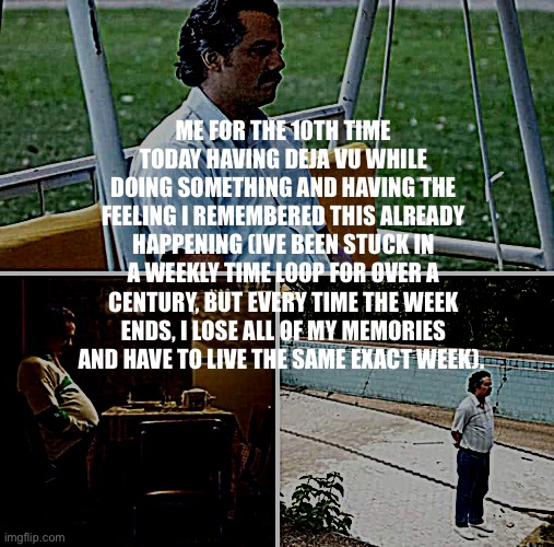 if you can read this, you’ve already been here, wake up | ME FOR THE 10TH TIME TODAY HAVING DEJA VU WHILE DOING SOMETHING AND HAVING THE FEELING I REMEMBERED THIS ALREADY HAPPENING (IVE BEEN STUCK IN A WEEKLY TIME LOOP FOR OVER A CENTURY, BUT EVERY TIME THE WEEK ENDS, I LOSE ALL OF MY MEMORIES AND HAVE TO LIVE THE SAME EXACT WEEK). | image tagged in youre going to scroll next change the pattern,this is a loop,youve been here before,create a change or this will go on forever | made w/ Imgflip meme maker