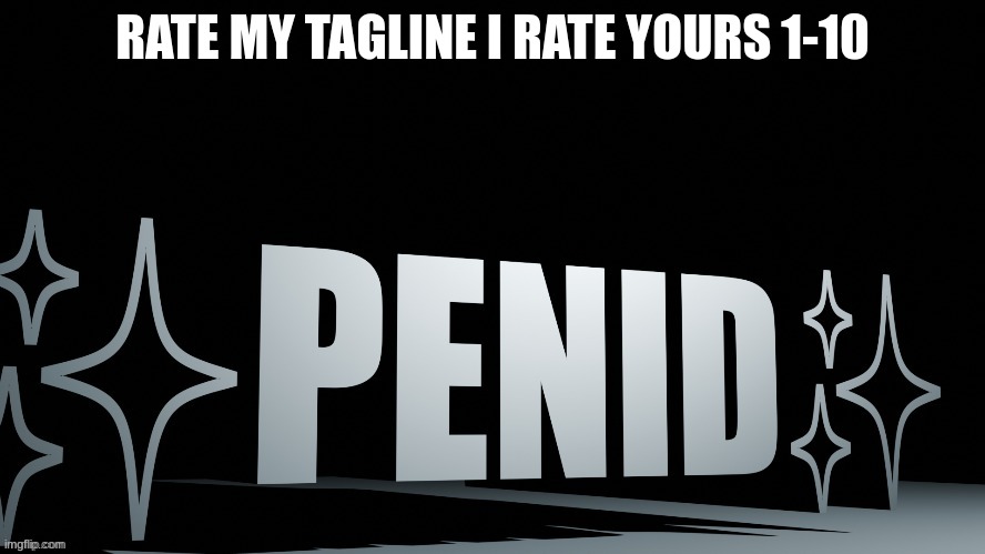 Penid | RATE MY TAGLINE I RATE YOURS 1-10 | image tagged in penid | made w/ Imgflip meme maker