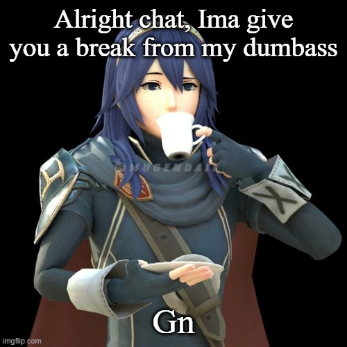Yet another image of Lucina sipping tea | Alright chat, Ima give you a break from my dumbass; Gn | image tagged in yet another image of lucina sipping tea | made w/ Imgflip meme maker
