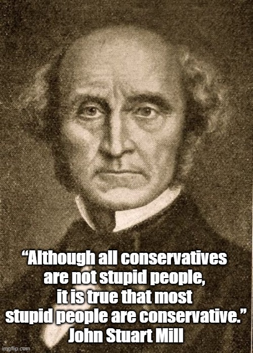 "Although All Conservatives Are Not Stupid People..." | “Although all conservatives 
are not stupid people, 
it is true that most 
stupid people are conservative.”
John Stuart Mill | image tagged in john stuart mill,conservatives,stupid,stupidity,most stupid people | made w/ Imgflip meme maker