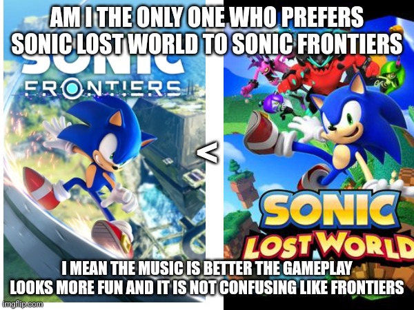 Why I prefer Sonic Lost World to Sonic frontiers | AM I THE ONLY ONE WHO PREFERS SONIC LOST WORLD TO SONIC FRONTIERS; <; I MEAN THE MUSIC IS BETTER THE GAMEPLAY LOOKS MORE FUN AND IT IS NOT CONFUSING LIKE FRONTIERS | image tagged in sonic the hedgehog | made w/ Imgflip meme maker