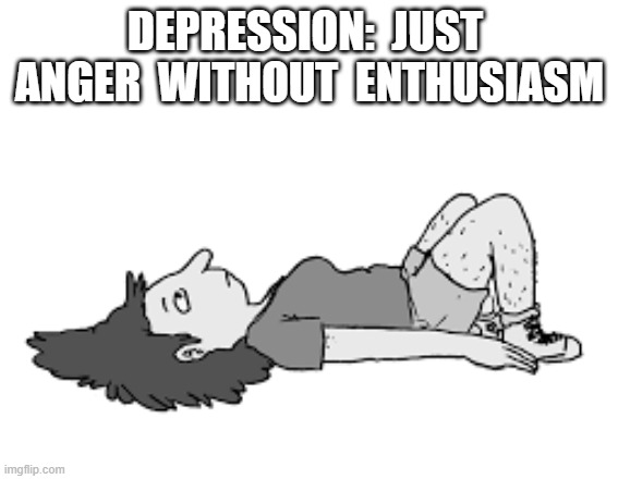 States Without Borders | DEPRESSION:  JUST  ANGER  WITHOUT  ENTHUSIASM | image tagged in depression | made w/ Imgflip meme maker