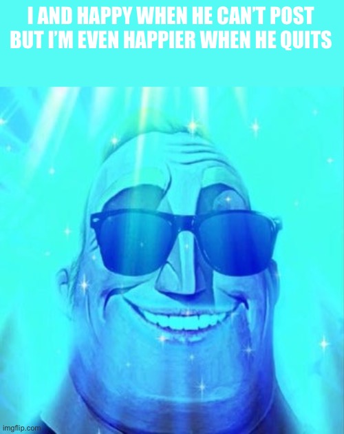 Phase 6 | I AND HAPPY WHEN HE CAN’T POST BUT I’M EVEN HAPPIER WHEN HE QUITS | image tagged in phase 6 | made w/ Imgflip meme maker