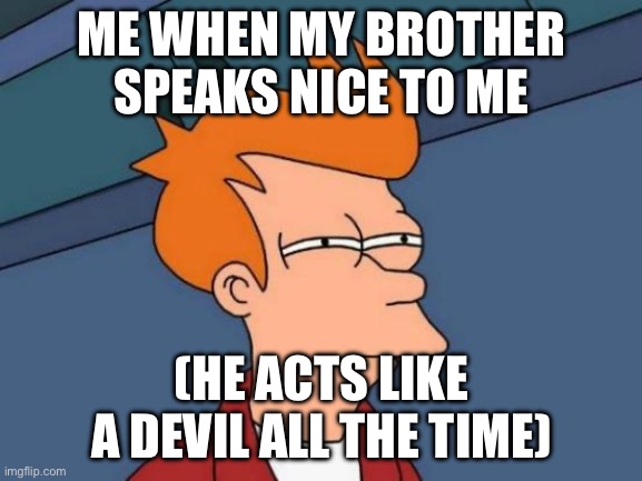 Something’s up… | ME WHEN MY BROTHER SPEAKS NICE TO ME; (HE ACTS LIKE A DEVIL ALL THE TIME) | image tagged in memes,futurama fry,funny | made w/ Imgflip meme maker