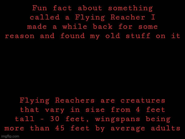 Keheheheh | Fun fact about something called a Flying Reacher I made a while back for some reason and found my old stuff on it; Flying Reachers are creatures that vary in size from 4 feet tall - 30 feet, wingspans being more than 45 feet by average adults | made w/ Imgflip meme maker