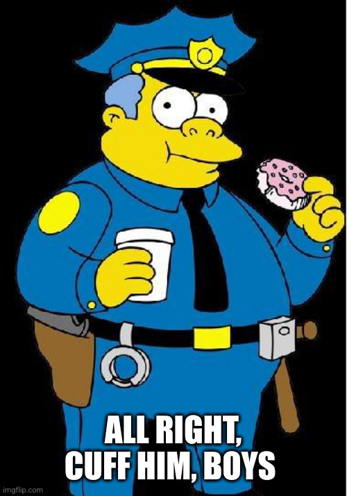 Chief Wiggum | ALL RIGHT, CUFF HIM, BOYS | image tagged in chief wiggum | made w/ Imgflip meme maker