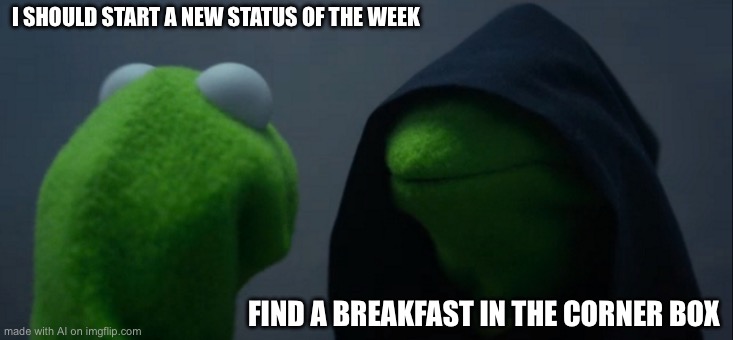 Evil Kermit | I SHOULD START A NEW STATUS OF THE WEEK; FIND A BREAKFAST IN THE CORNER BOX | image tagged in memes,evil kermit | made w/ Imgflip meme maker