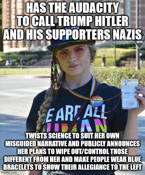 That said, at least it'll be easier to spot these loons in a crowd if they implement the blue bracelets | HAS THE AUDACITY TO CALL TRUMP HITLER AND HIS SUPPORTERS NAZIS; TWISTS SCIENCE TO SUIT HER OWN MISGUIDED NARRATIVE AND PUBLICLY ANNOUNCES HER PLANS TO WIPE OUT/CONTROL THOSE DIFFERENT FROM HER AND MAKE PEOPLE WEAR BLUE BRACELETS TO SHOW THEIR ALLEGIANCE TO THE LEFT | image tagged in college liberal feminazi | made w/ Imgflip meme maker