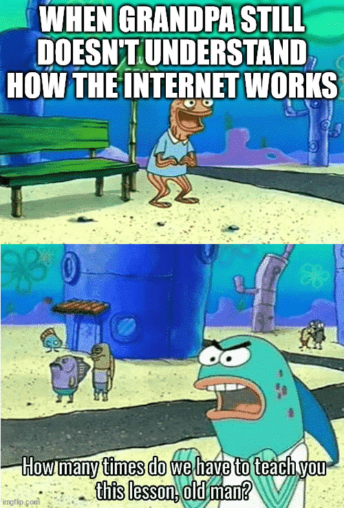 How many times do we have to teach you this lesson old man | WHEN GRANDPA STILL DOESN'T UNDERSTAND HOW THE INTERNET WORKS | image tagged in how many times do we have to teach you this lesson old man | made w/ Imgflip meme maker