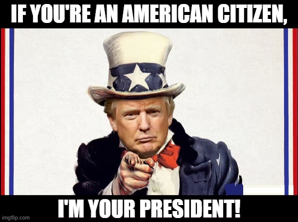 Uncle Trump (trigger warning) | IF YOU'RE AN AMERICAN CITIZEN, I'M YOUR PRESIDENT! | image tagged in uncle trump | made w/ Imgflip meme maker