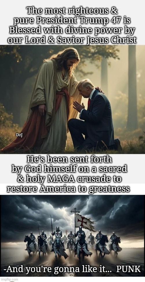 President Trump 47:  On a mission from God | The most righteous & pure President Trump 47 is Blessed with divine power by our Lord & Savior Jesus Christ; DzJ; He's been sent forth by God himself on a sacred & holy MAGA crusade to restore America to greatness; -And you're gonna like it...  PUNK | image tagged in maga,destroy,libtard,morons,butthurt liberals,you're fired | made w/ Imgflip meme maker